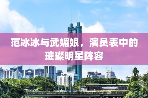 范冰冰与武媚娘，演员表中的璀璨明星阵容