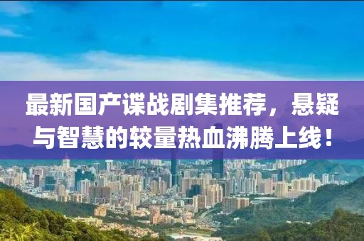 最新国产谍战剧集推荐，悬疑与智慧的较量热血沸腾上线！