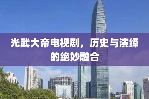 光武大帝电视剧，历史与演绎的绝妙融合