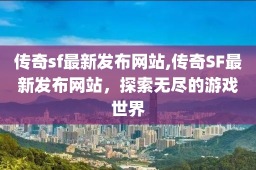 传奇sf最新发布网站,传奇SF最新发布网站，探索无尽的游戏世界