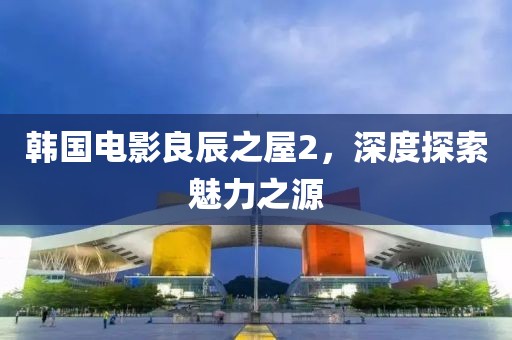 韩国电影良辰之屋2，深度探索魅力之源