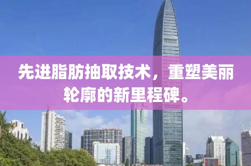 先进脂肪抽取技术，重塑美丽轮廓的新里程碑。