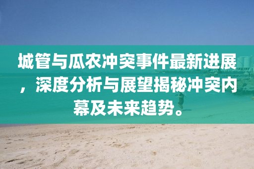 城管与瓜农冲突事件最新进展，深度分析与展望揭秘冲突内幕及未来趋势。