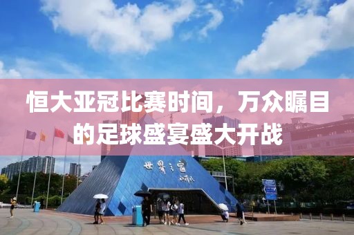 恒大亚冠比赛时间，万众瞩目的足球盛宴盛大开战