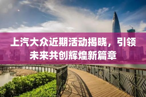 上汽大众近期活动揭晓，引领未来共创辉煌新篇章