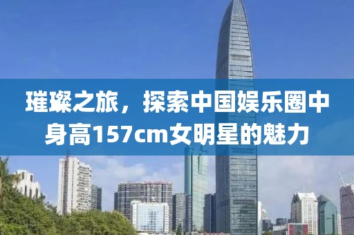 璀璨之旅，探索中国娱乐圈中身高157cm女明星的魅力