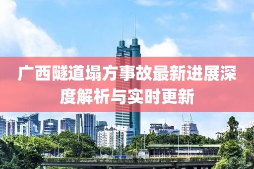 广西隧道塌方事故最新进展深度解析与实时更新