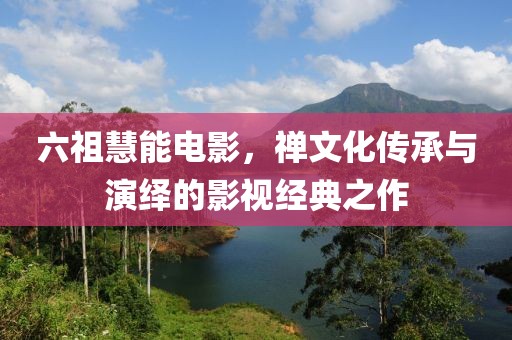六祖慧能电影，禅文化传承与演绎的影视经典之作