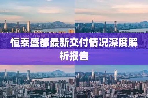 恒泰盛都最新交付情况深度解析报告