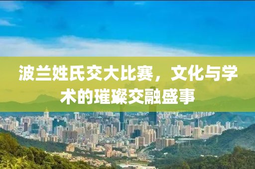 波兰姓氏交大比赛，文化与学术的璀璨交融盛事