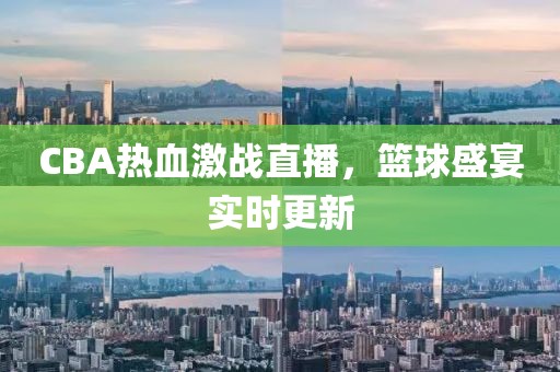 CBA热血激战直播，篮球盛宴实时更新