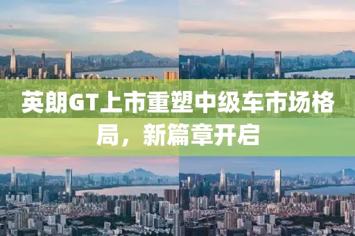 英朗GT上市重塑中级车市场格局，新篇章开启