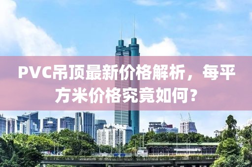 PVC吊顶最新价格解析，每平方米价格究竟如何？