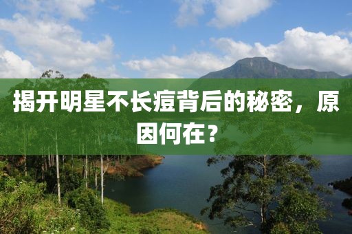 揭开明星不长痘背后的秘密，原因何在？