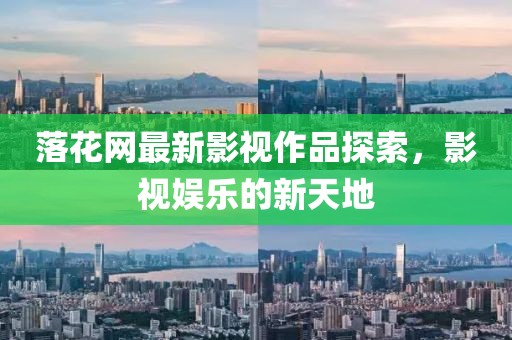 落花网最新影视作品探索，影视娱乐的新天地
