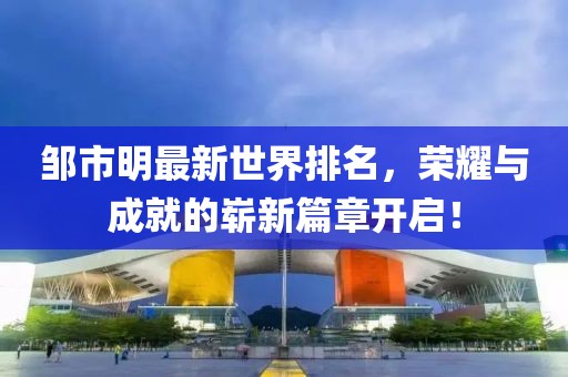 邹市明最新世界排名，荣耀与成就的崭新篇章开启！