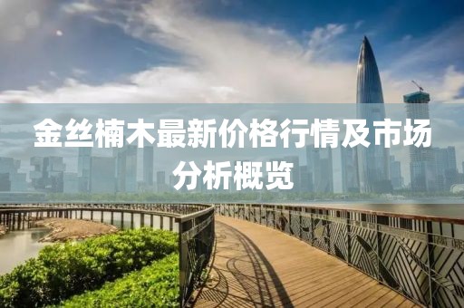 金丝楠木最新价格行情及市场分析概览