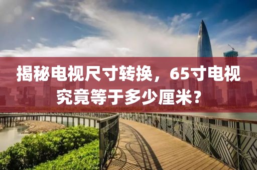 揭秘电视尺寸转换，65寸电视究竟等于多少厘米？