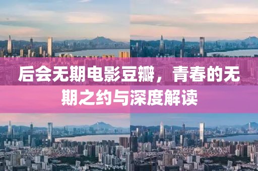 后会无期电影豆瓣，青春的无期之约与深度解读