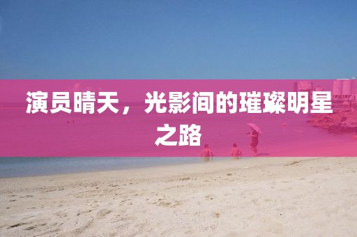 演员晴天，光影间的璀璨明星之路