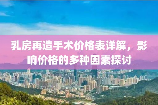 乳房再造手术价格表详解，影响价格的多种因素探讨