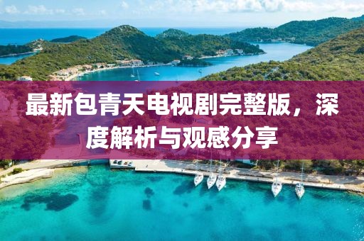 最新包青天电视剧完整版，深度解析与观感分享