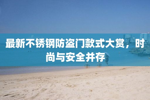 最新不锈钢防盗门款式大赏，时尚与安全并存
