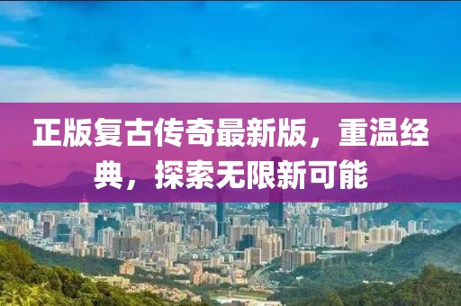 正版复古传奇最新版，重温经典，探索无限新可能
