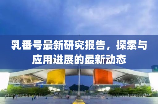 乳番号最新研究报告，探索与应用进展的最新动态