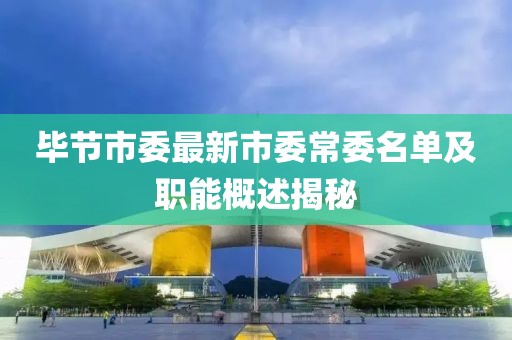 毕节市委最新市委常委名单及职能概述揭秘
