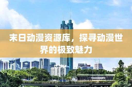 末日动漫资源库，探寻动漫世界的极致魅力