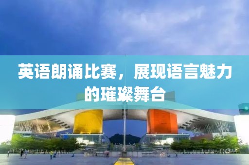 英语朗诵比赛，展现语言魅力的璀璨舞台