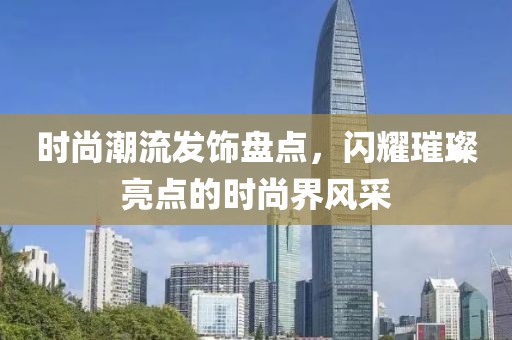 时尚潮流发饰盘点，闪耀璀璨亮点的时尚界风采