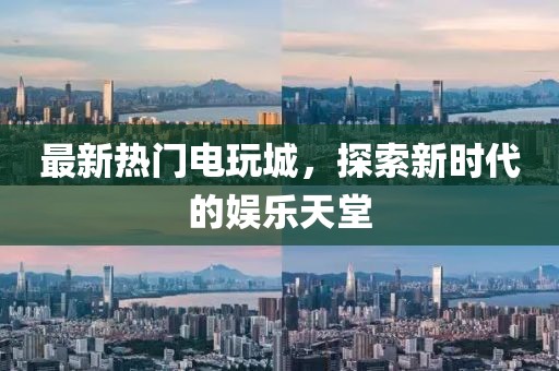 最新热门电玩城，探索新时代的娱乐天堂