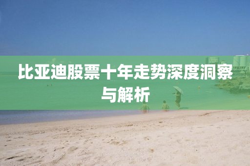 比亚迪股票十年走势深度洞察与解析