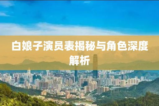 白娘子演员表揭秘与角色深度解析