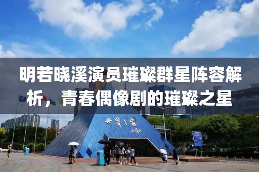 明若晓溪演员璀璨群星阵容解析，青春偶像剧的璀璨之星