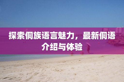 探索侗族语言魅力，最新侗语介绍与体验