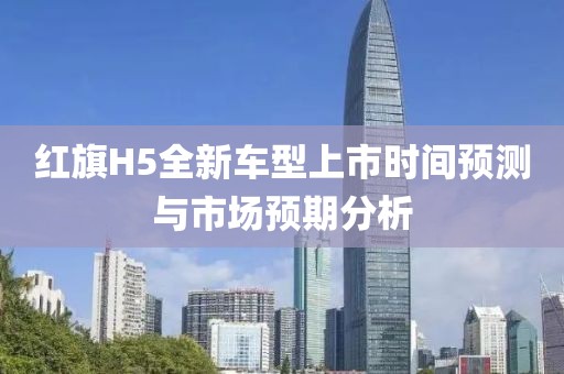 红旗H5全新车型上市时间预测与市场预期分析