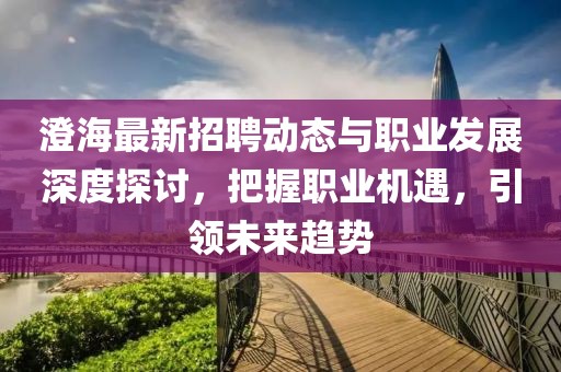 澄海最新招聘动态与职业发展深度探讨，把握职业机遇，引领未来趋势