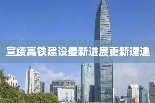 宣绩高铁建设最新进展更新速递