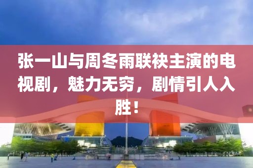 张一山与周冬雨联袂主演的电视剧，魅力无穷，剧情引人入胜！