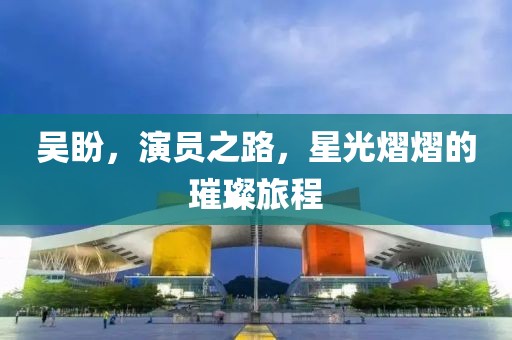 吴盼，演员之路，星光熠熠的璀璨旅程
