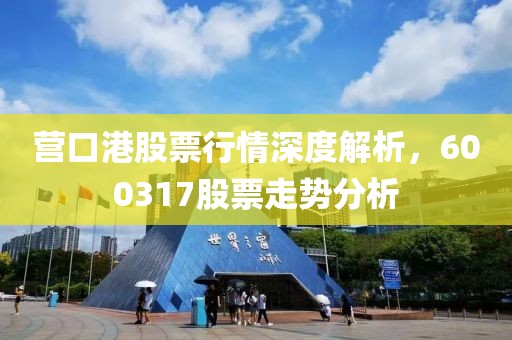 营口港股票行情深度解析，600317股票走势分析