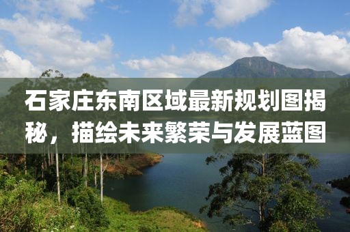 石家庄东南区域最新规划图揭秘，描绘未来繁荣与发展蓝图