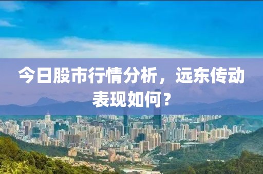 今日股市行情分析，远东传动表现如何？
