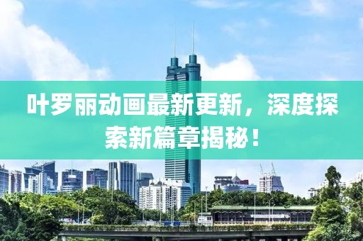 叶罗丽动画最新更新，深度探索新篇章揭秘！