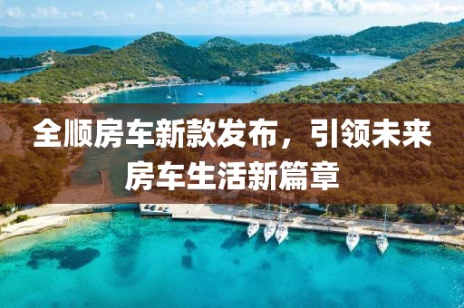 全顺房车新款发布，引领未来房车生活新篇章