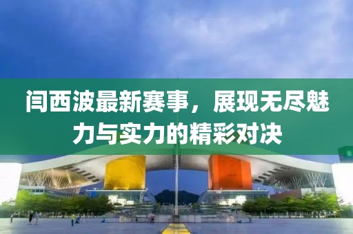 闫西波最新赛事，展现无尽魅力与实力的精彩对决