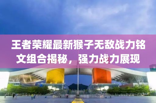 王者荣耀最新猴子无敌战力铭文组合揭秘，强力战力展现